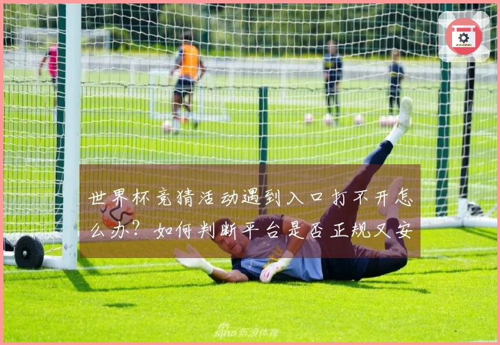世界杯竞猜活动遇到入口打不开怎么办？如何判断平台是否正规又安全
