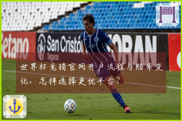 世界杯竞猜官网开户流程与赔率变化，怎样选择更优平台？