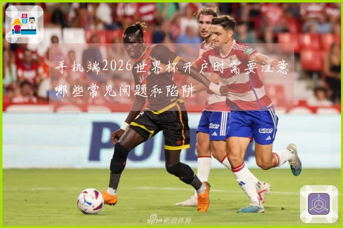 手机端2026世界杯开户时需要注意哪些常见问题和陷阱