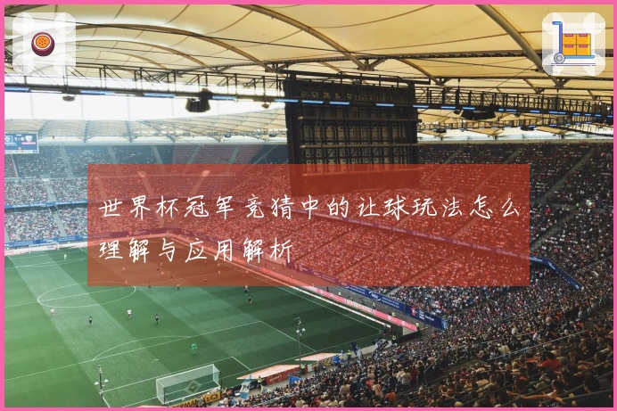 世界杯冠军竞猜中的让球玩法怎么理解与应用解析