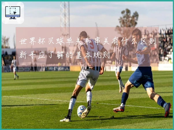 世界杯买球单关和串关有什么区别新手应了解的基本规则