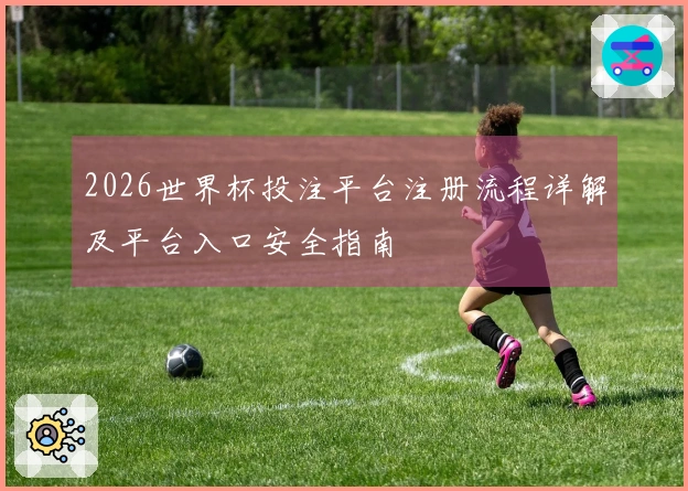 2026世界杯投注平台注册流程详解及平台入口安全指南