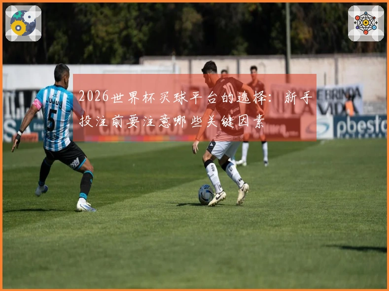 2026世界杯买球平台的选择：新手投注前要注意哪些关键因素