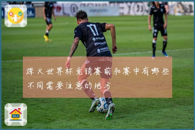 烽火世界杯竞猜赛前和赛中有哪些不同需要注意的地方