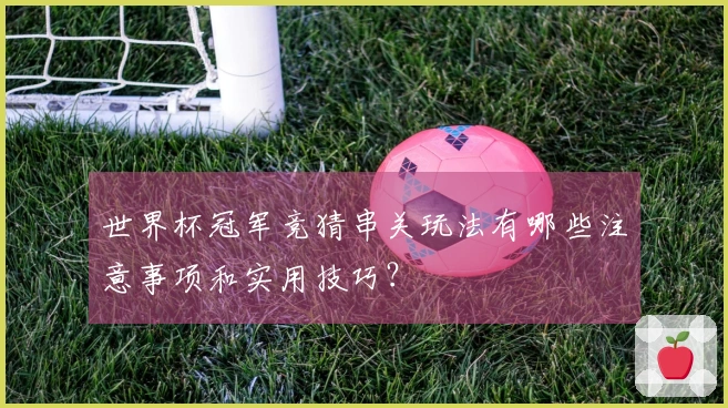 世界杯冠军竞猜串关玩法有哪些注意事项和实用技巧？