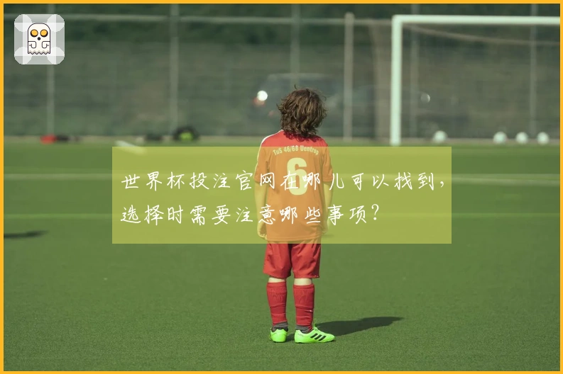 世界杯投注官网在哪儿可以找到，选择时需要注意哪些事项？