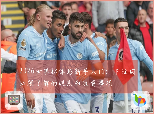 2026世界杯体彩新手入门：下注前必须了解的规则和注意事项