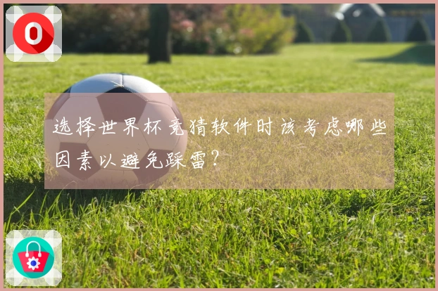 选择世界杯竞猜软件时该考虑哪些因素以避免踩雷？