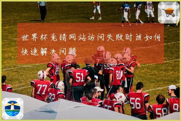 世界杯竞猜网站访问失败时该如何快速解决问题