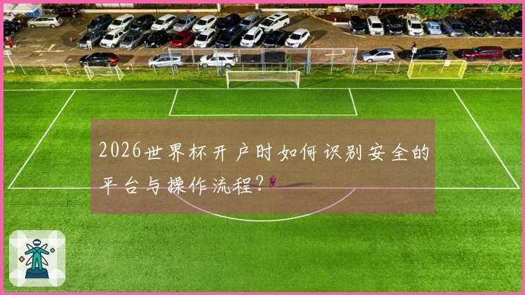 2026世界杯开户时如何识别安全的平台与操作流程？