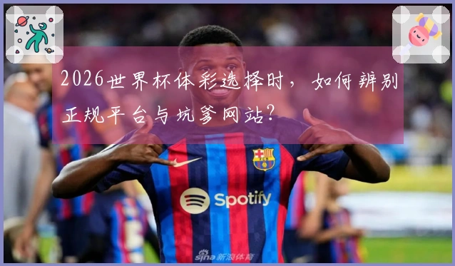 2026世界杯体彩选择时，如何辨别正规平台与坑爹网站？