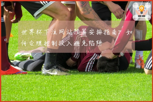 世界杯下注网站预算安排指南：如何合理控制投入避免陷阱