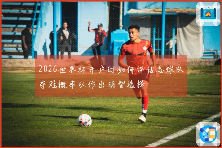2026世界杯开户时如何评估各球队夺冠概率以作出明智选择