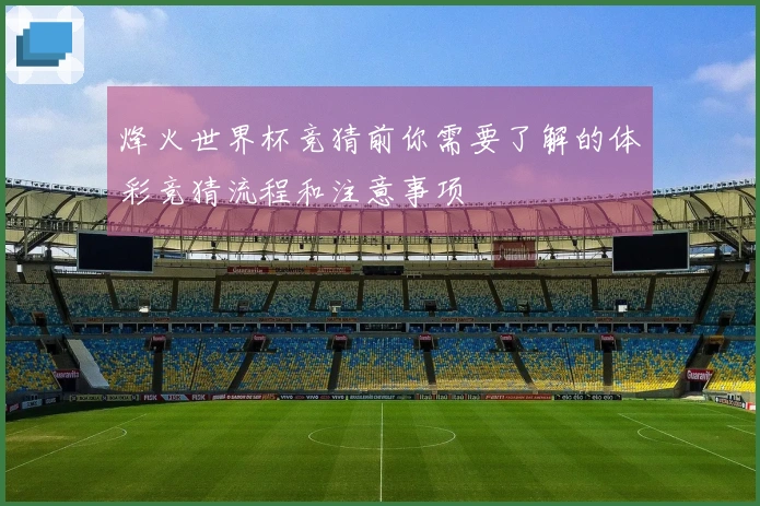 烽火世界杯竞猜前你需要了解的体彩竞猜流程和注意事项
