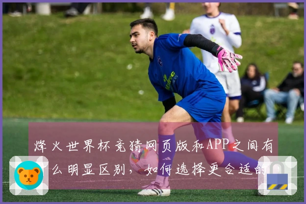烽火世界杯竞猜网页版和APP之间有什么明显区别，如何选择更合适的投注方式？