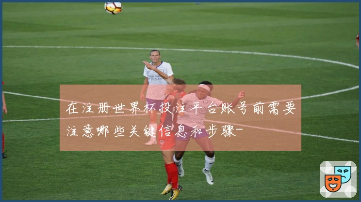 在注册世界杯投注平台账号前需要注意哪些关键信息和步骤-