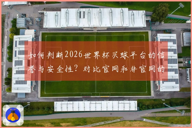 如何判断2026世界杯买球平台的信誉与安全性？对比官网和非官网的区别指导你选择