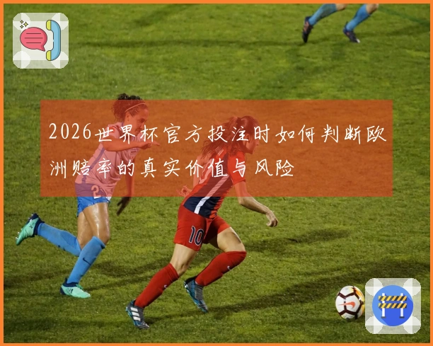 2026世界杯官方投注时如何判断欧洲赔率的真实价值与风险