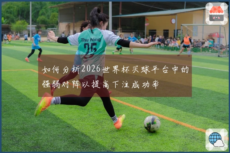 如何分析2026世界杯买球平台中的强弱对阵以提高下注成功率