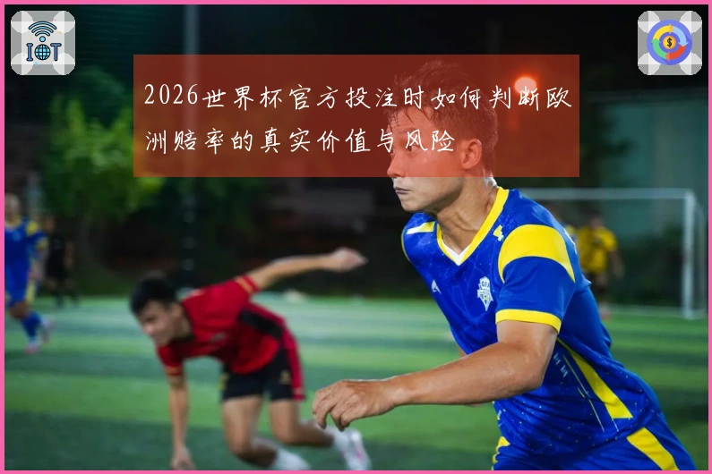 2026世界杯官方投注时如何判断欧洲赔率的真实价值与风险