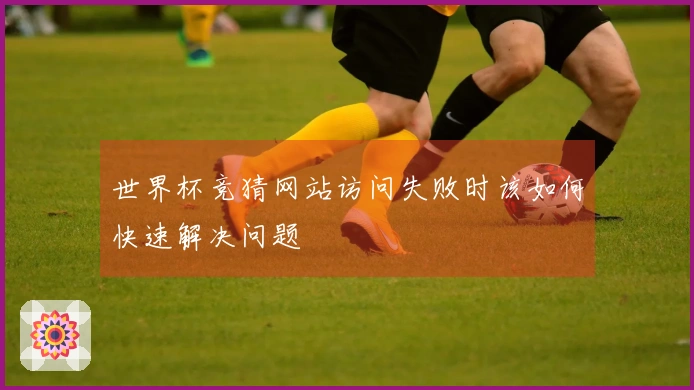 世界杯竞猜网站访问失败时该如何快速解决问题