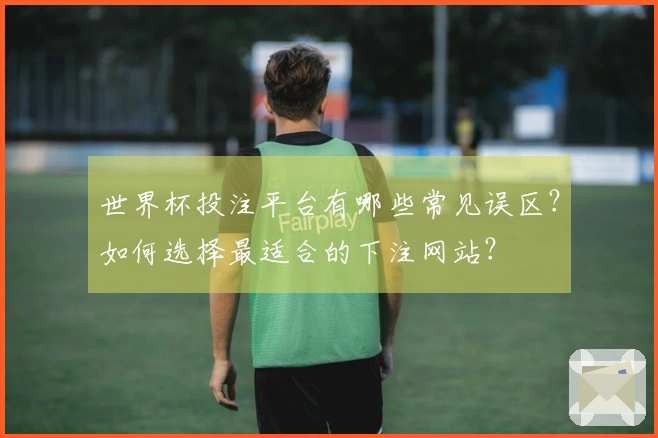 世界杯投注平台有哪些常见误区？如何选择最适合的下注网站？