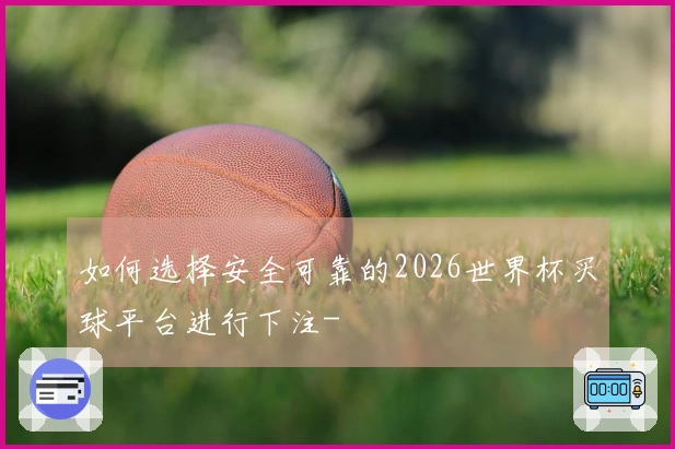 如何选择安全可靠的2026世界杯买球平台进行下注-