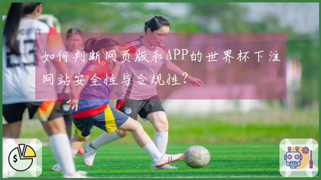 如何判断网页版和APP的世界杯下注网站安全性与合规性？