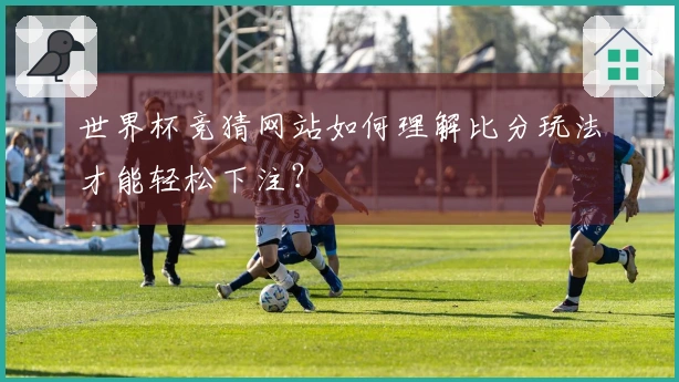 世界杯竞猜网站如何理解比分玩法才能轻松下注？