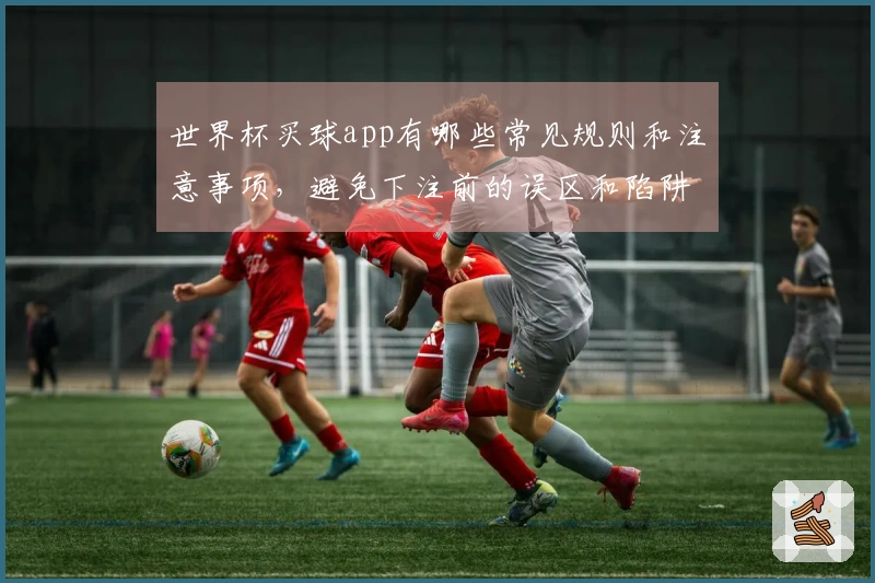 世界杯买球app有哪些常见规则和注意事项，避免下注前的误区和陷阱