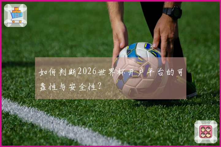 如何判断2026世界杯开户平台的可靠性与安全性？