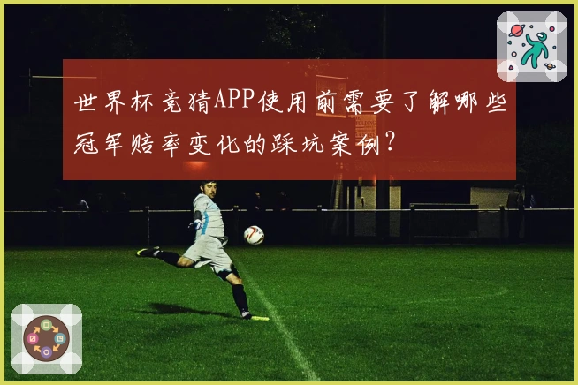 世界杯竞猜APP使用前需要了解哪些冠军赔率变化的踩坑案例？
