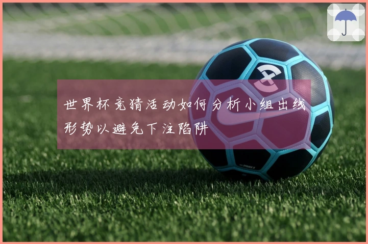 世界杯竞猜活动如何分析小组出线形势以避免下注陷阱