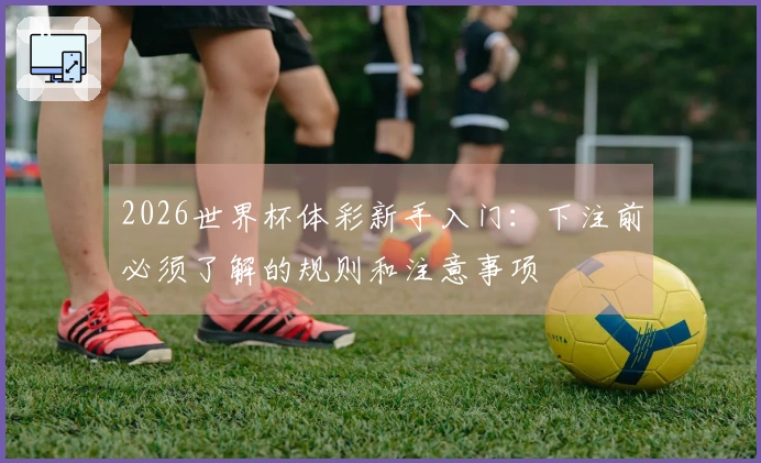 2026世界杯体彩新手入门：下注前必须了解的规则和注意事项