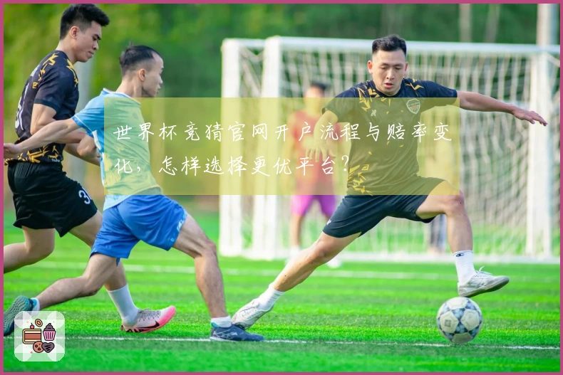 世界杯竞猜官网开户流程与赔率变化，怎样选择更优平台？