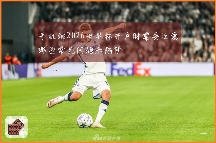 手机端2026世界杯开户时需要注意哪些常见问题和陷阱