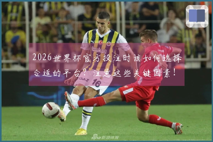 2026世界杯官方投注时该如何选择合适的平台？注意这些关键因素！