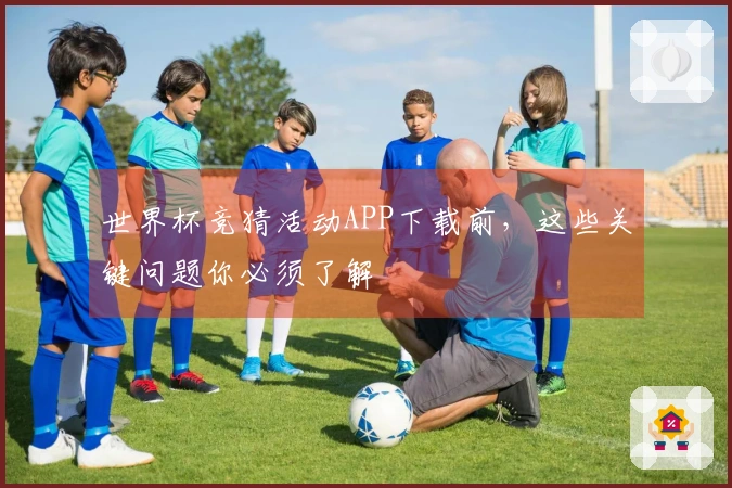 世界杯竞猜活动APP下载前，这些关键问题你必须了解