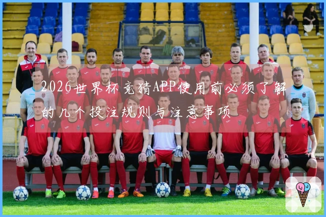 2026世界杯竞猜APP使用前必须了解的几个投注规则与注意事项