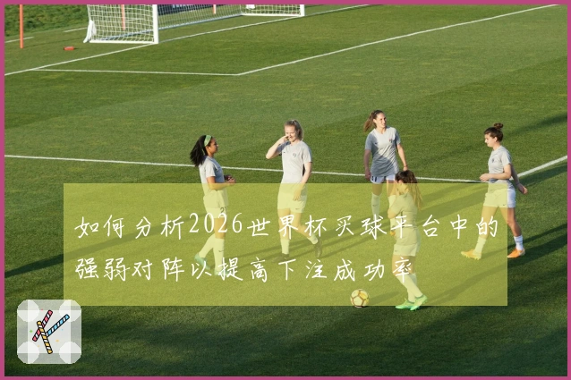 如何分析2026世界杯买球平台中的强弱对阵以提高下注成功率