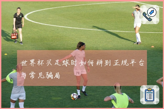 世界杯买足球时如何辨别正规平台与常见骗局
