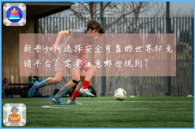 新手如何选择安全可靠的世界杯竞猜平台？需要注意哪些规则？