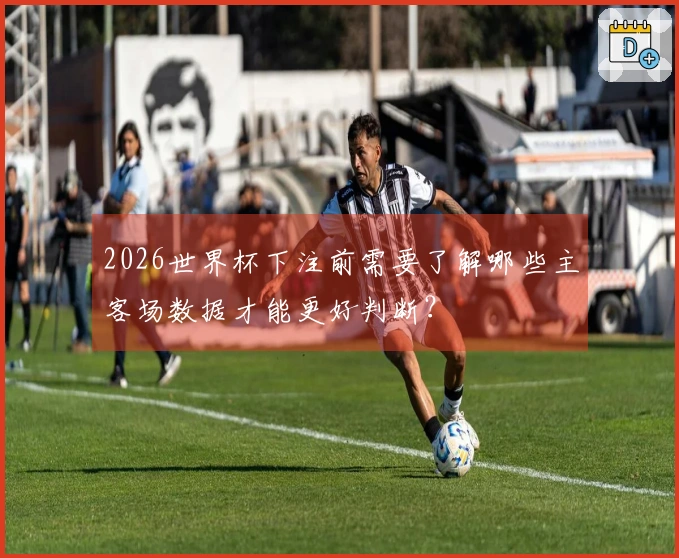 2026世界杯下注前需要了解哪些主客场数据才能更好判断？