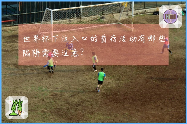 世界杯下注入口的首存活动有哪些陷阱需要注意？