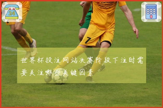 世界杯投注网站决赛阶段下注时需要关注哪些关键因素