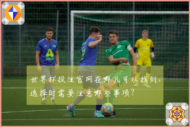 世界杯投注官网在哪儿可以找到，选择时需要注意哪些事项？