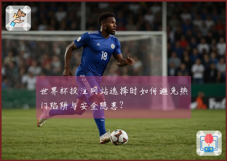 世界杯投注网站选择时如何避免热门陷阱与安全隐患？