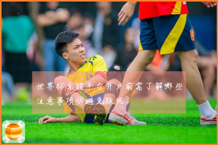 世界杯竞猜平台开户前需了解哪些注意事项以避免踩坑？