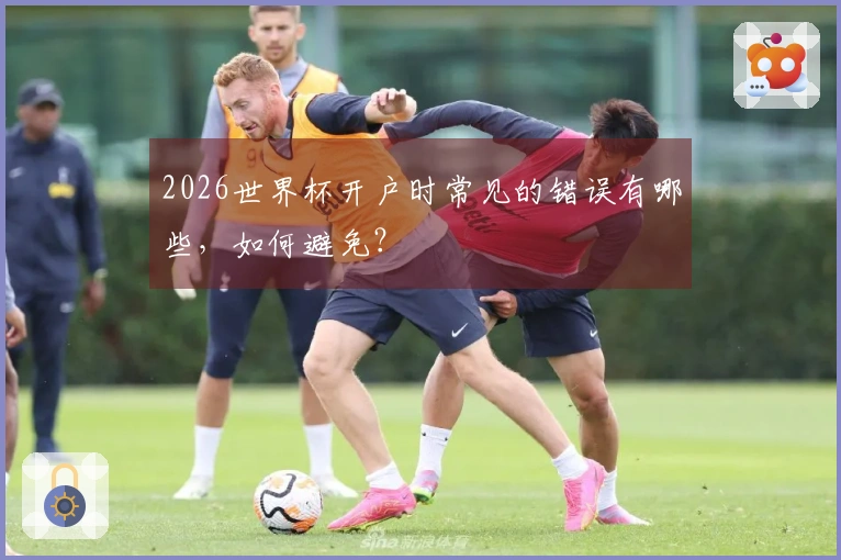 2026世界杯开户时常见的错误有哪些，如何避免？