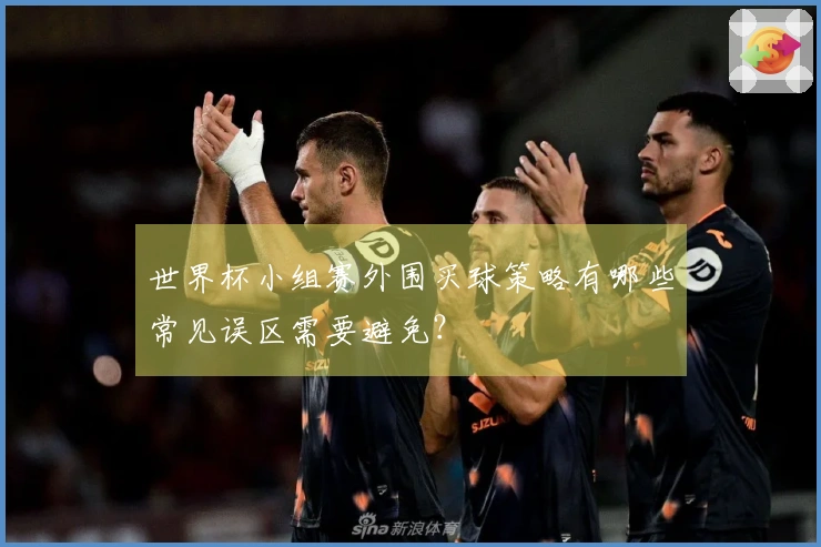 世界杯小组赛外围买球策略有哪些常见误区需要避免？